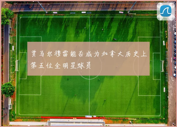 贾马尔穆雷能否成为加拿大历史上第五位全明星球员