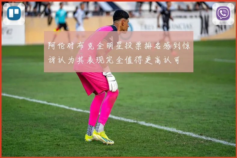 阿伦对布克全明星投票排名感到惊讶认为其表现完全值得更高认可