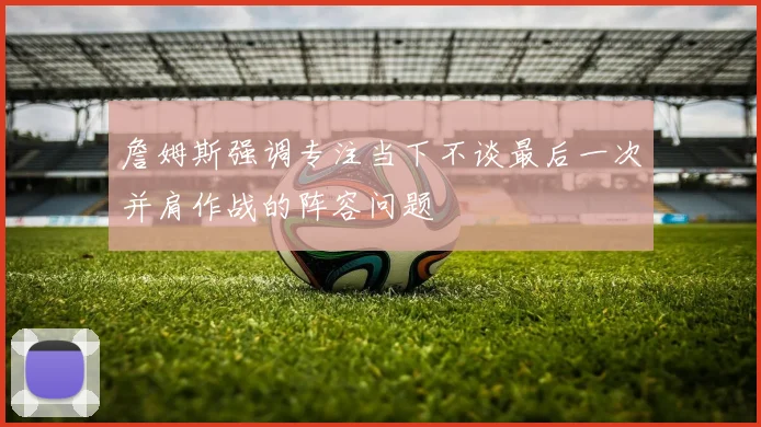 詹姆斯强调专注当下不谈最后一次并肩作战的阵容问题
