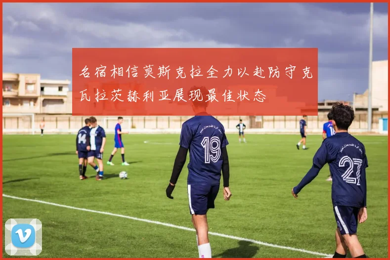 名宿相信莫斯克拉全力以赴防守克瓦拉茨赫利亚展现最佳状态