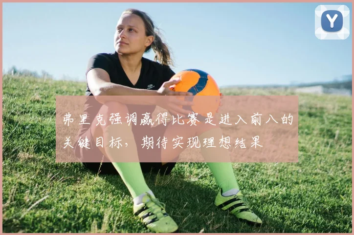 弗里克强调赢得比赛是进入前八的关键目标，期待实现理想结果