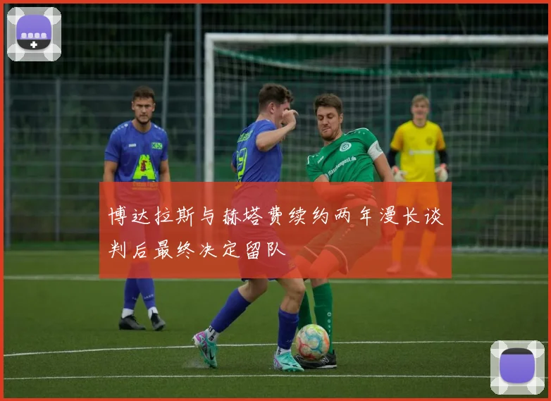 博达拉斯与赫塔费续约两年漫长谈判后最终决定留队