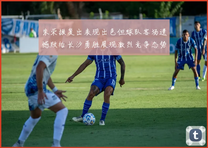 朱荣振复出表现出色但球队客场遗憾败给长沙勇胜展现激烈竞争态势