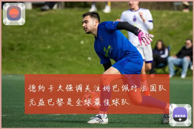 德约卡夫强调关注姆巴佩对法国队无益巴黎是全球最佳球队