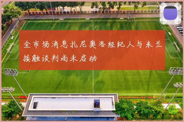全市场消息扎尼奥洛经纪人与米兰接触谈判尚未启动