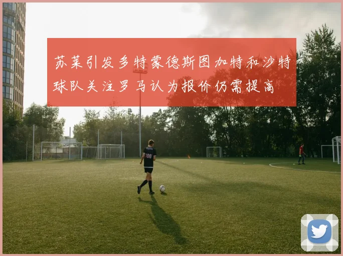 苏莱引发多特蒙德斯图加特和沙特球队关注罗马认为报价仍需提高