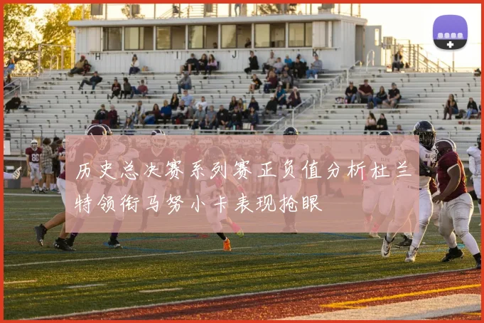 历史总决赛系列赛正负值分析杜兰特领衔马努小卡表现抢眼