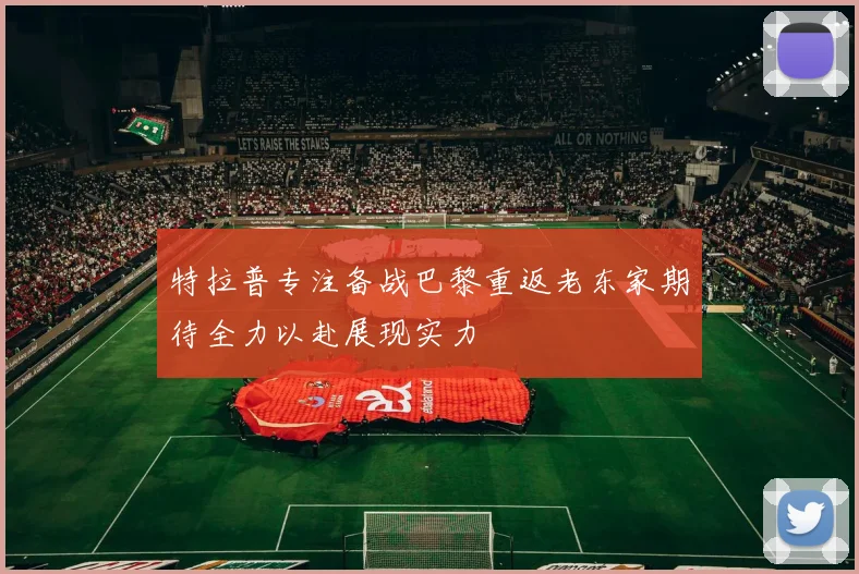 特拉普专注备战巴黎重返老东家期待全力以赴展现实力