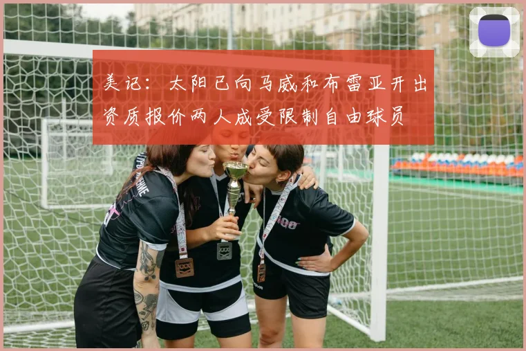 美记：太阳已向马威和布雷亚开出资质报价两人成受限制自由球员