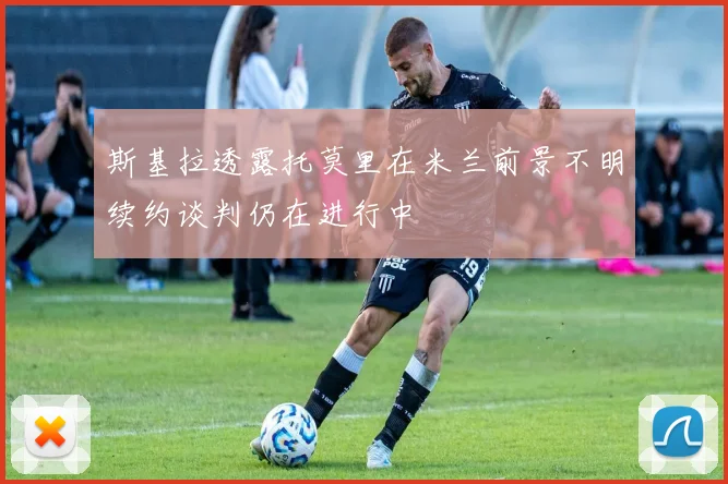 斯基拉透露托莫里在米兰前景不明续约谈判仍在进行中