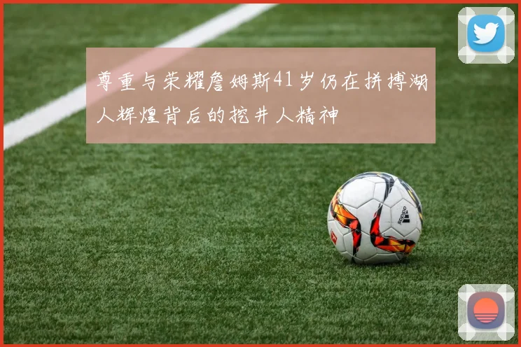 尊重与荣耀詹姆斯41岁仍在拼搏湖人辉煌背后的挖井人精神