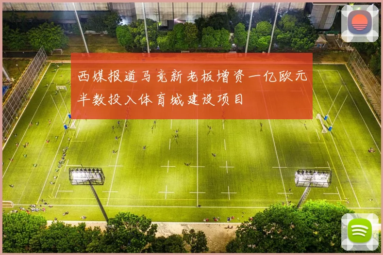 西媒报道马竞新老板增资一亿欧元半数投入体育城建设项目