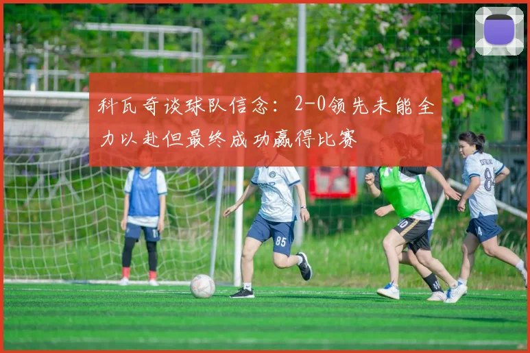 科瓦奇谈球队信念：2-0领先未能全力以赴但最终成功赢得比赛
