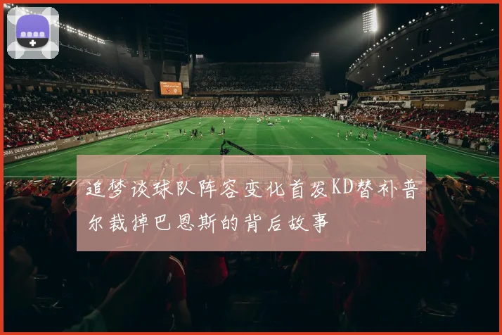 追梦谈球队阵容变化首发KD替补普尔裁掉巴恩斯的背后故事