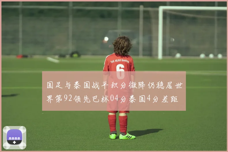 国足与泰国战平积分微降仍稳居世界第92领先巴林04分泰国4分差距