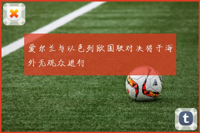 爱尔兰与以色列欧国联对决将于海外无观众进行