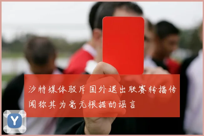 沙特媒体驳斥国外退出联赛转播传闻称其为毫无根据的谣言