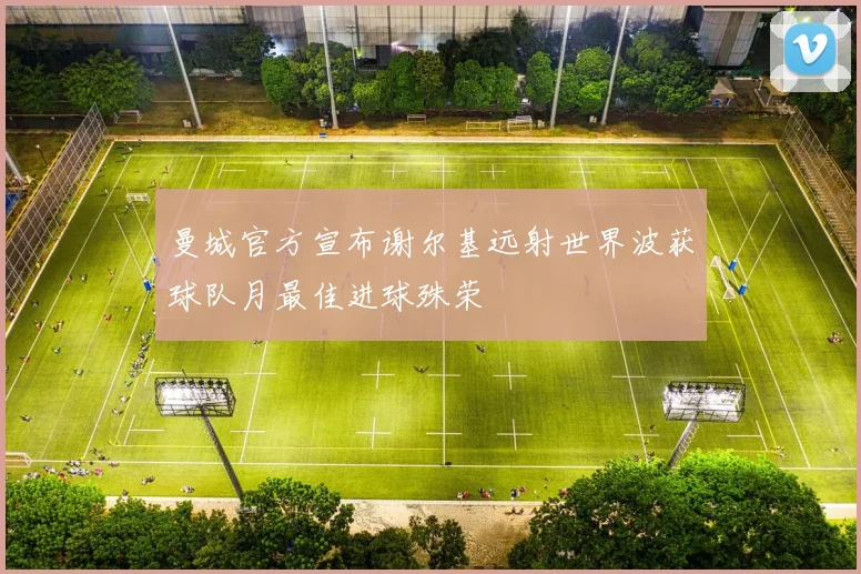 曼城官方宣布谢尔基远射世界波获球队月最佳进球殊荣