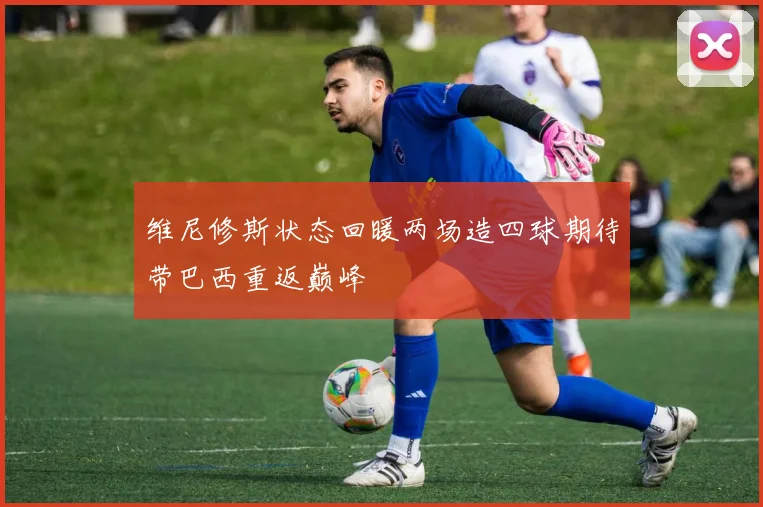 维尼修斯状态回暖两场造四球期待带巴西重返巅峰