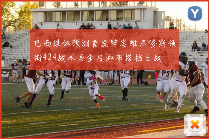 巴西媒体预测首发阵容维尼修斯领衔424战术马金与加布搭档出战
