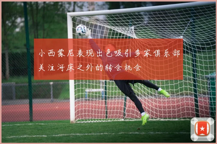 小西蒙尼表现出色吸引多家俱乐部关注河床之外的转会机会