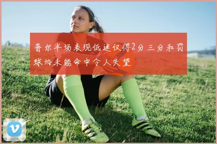 普尔半场表现低迷仅得2分三分和罚球均未能命中令人失望
