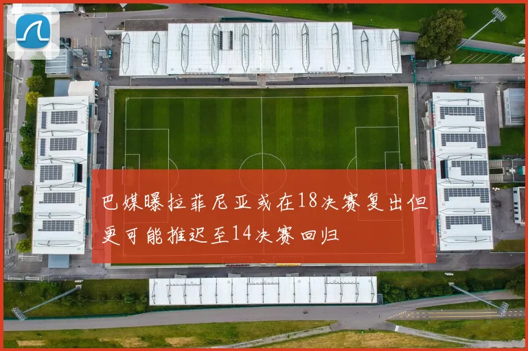 巴媒曝拉菲尼亚或在18决赛复出但更可能推迟至14决赛回归