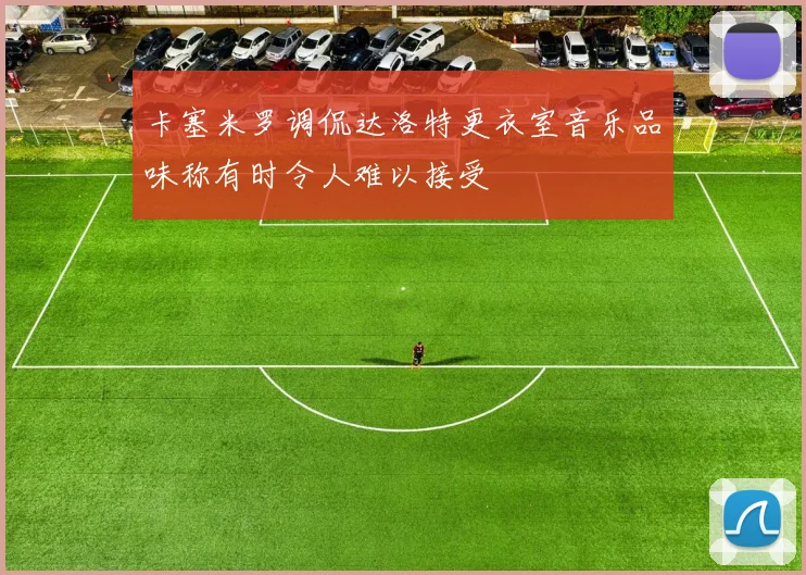 卡塞米罗调侃达洛特更衣室音乐品味称有时令人难以接受