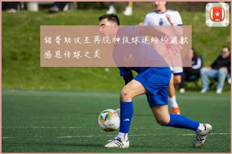 错哥助攻王再现神技球迷纷纷道歉感恩传球之美